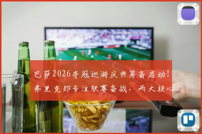 巴萨2026夺冠巡游庆典筹备启动!弗里克却专注联赛备战,两大核心日程引关注