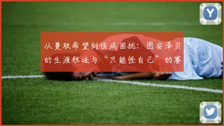 从曼联希望到伤病困扰：图安泽贝的生涯轨迹与“只能怪自己”的赛后反思，2026青训球员启示录