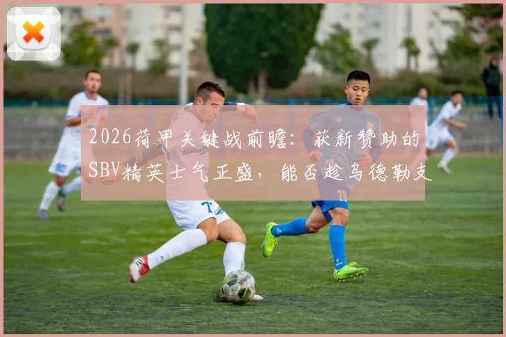 2026荷甲关键战前瞻:获新赞助的SBV精英士气正盛,能否趁乌德勒支伤兵满营之机抢分?