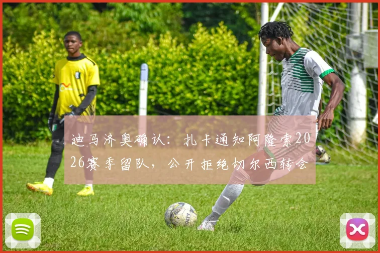 迪马济奥确认：扎卡通知阿隆索2026赛季留队，公开拒绝切尔西转会传闻
