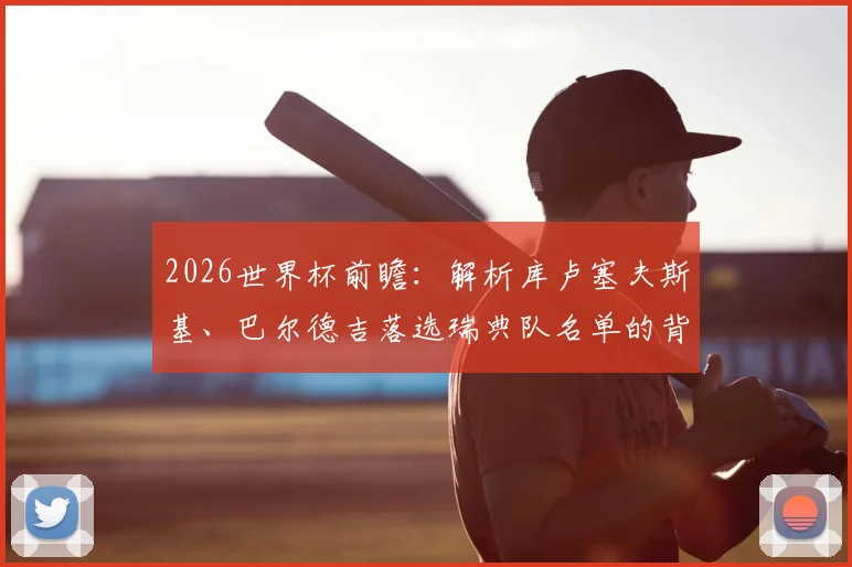 2026世界杯前瞻:解析库卢塞夫斯基、巴尔德吉落选瑞典队名单的背后原因与未来影响