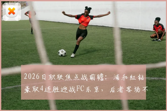 2026日职联焦点战前瞻：浦和红钻豪取4连胜迎战FC东京，后者客场不败金身面临严峻考验