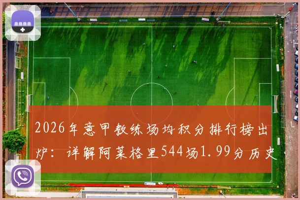 2026年意甲教练场均积分排行榜出炉:详解阿莱格里544场1.99分历史第四含金量,附计算方法