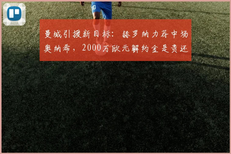 曼城引援新目标:赫罗纳力荐中场奥纳希,2000万欧元解约金是贵还是值?全面解析球员特点与适配性