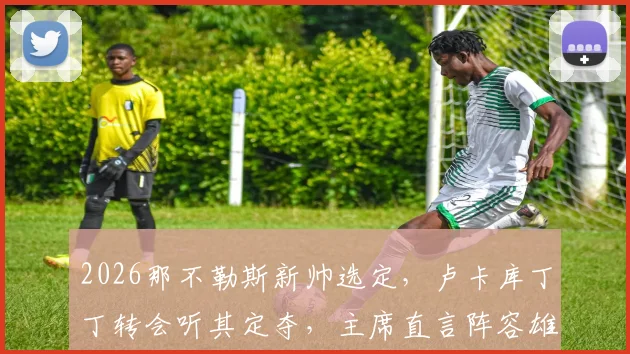 2026那不勒斯新帅选定,卢卡库丁丁转会听其定夺,主席直言阵容雄厚无需恐慌