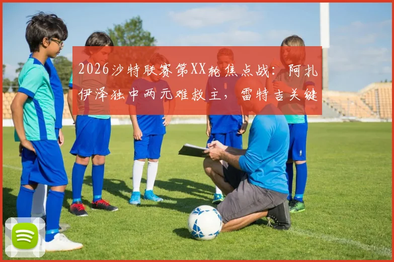 2026沙特联赛第XX轮焦点战：阿扎伊泽独中两元难救主，雷特吉关键球助青年人2-2逼平库迪西亚，附全场进球GIF动图回顾