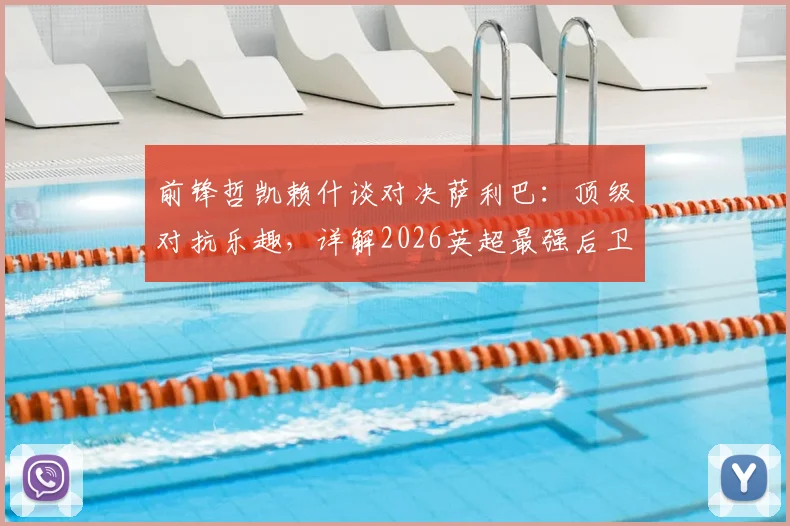 前锋哲凯赖什谈对决萨利巴：顶级对抗乐趣，详解2026英超最强后卫防守之道