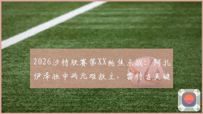 2026沙特联赛第XX轮焦点战:阿扎伊泽独中两元难救主,雷特吉关键球助青年人2-2逼平库迪西亚,附全场进球GIF动图回顾