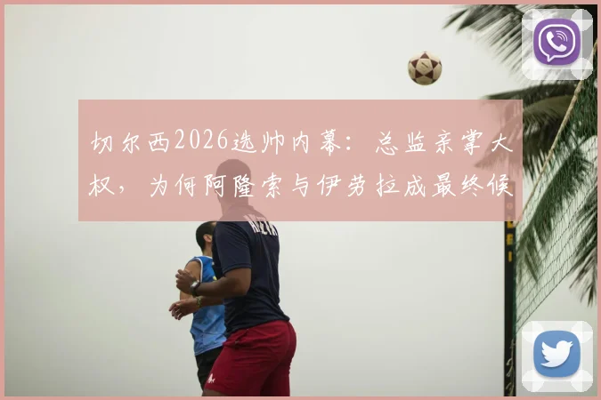 切尔西2026选帅内幕:总监亲掌大权,为何阿隆索与伊劳拉成最终候选?深度解析两人战术风格与蓝军适配度