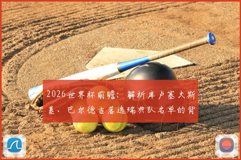 2026世界杯前瞻：解析库卢塞夫斯基、巴尔德吉落选瑞典队名单的背后原因与未来影响