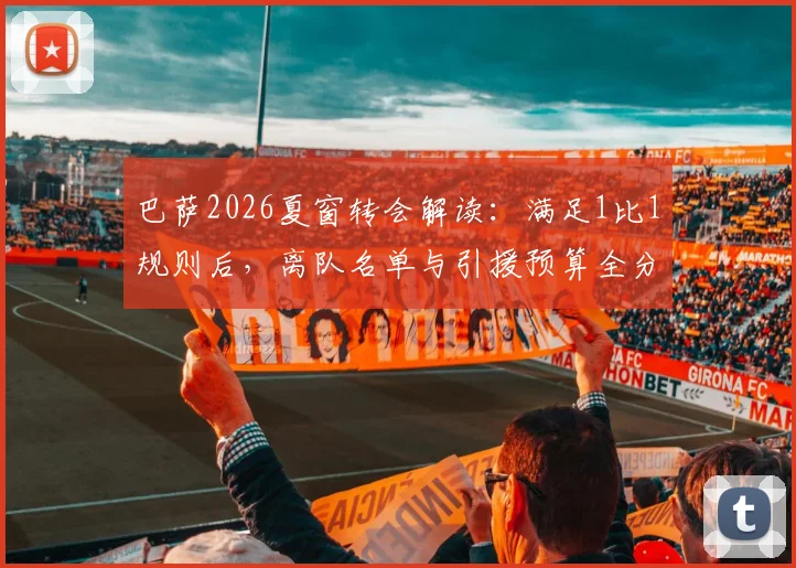 巴萨2026夏窗转会解读：满足1比1规则后，离队名单与引援预算全分析，附莱万交易细节