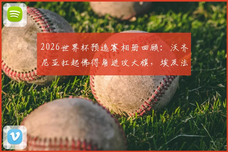 2026世界杯预选赛相册回顾：沃齐尼亚扛起佛得角进攻大旗，埃及法老萨拉赫关键战创纪录