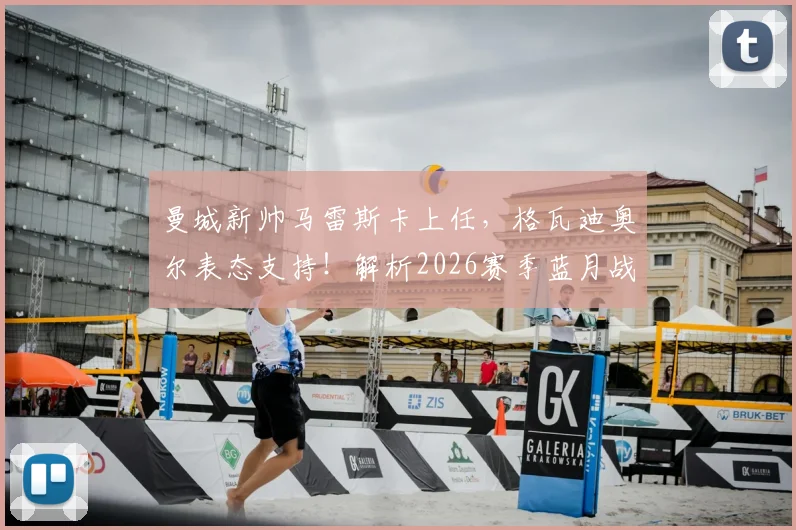 曼城新帅马雷斯卡上任，格瓦迪奥尔表态支持！解析2026赛季蓝月战术变化与英超争冠前景
