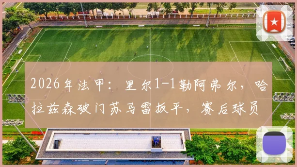 2026年法甲：里尔1-1勒阿弗尔，哈拉兹森破门苏马雷扳平，赛后球员评分与比赛录像分析指南