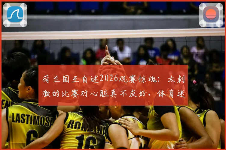 荷兰国王自述2026观赛惊魂：太刺激的比赛对心脏真不友好，体育迷该如何保护自己？
