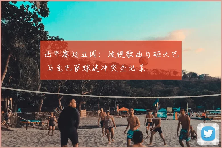 西甲赛场丑闻:歧视歌曲与砸大巴 马竞巴萨球迷冲突全记录