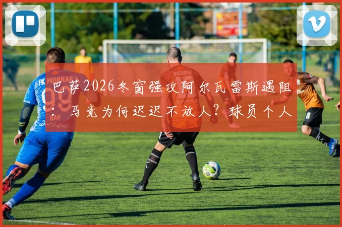 巴萨2026冬窗强攻阿尔瓦雷斯遇阻：马竞为何迟迟不放人？球员个人条款及未来战术位置深度解析