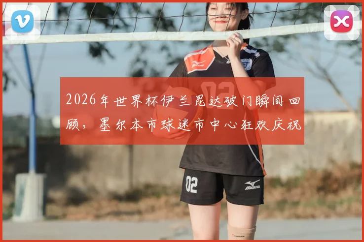 2026年世界杯伊兰昆达破门瞬间回顾,墨尔本市球迷市中心狂欢庆祝现场直击