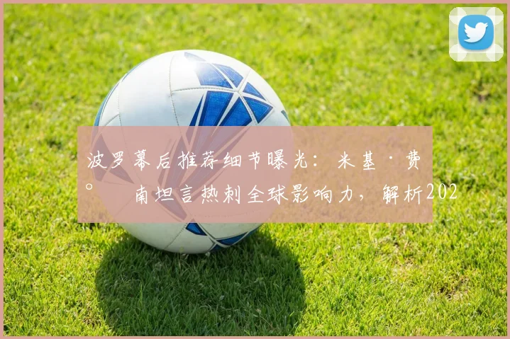 波罗幕后推荐细节曝光:米基·费尔南坦言热刺全球影响力,解析2026年潜在转会关键