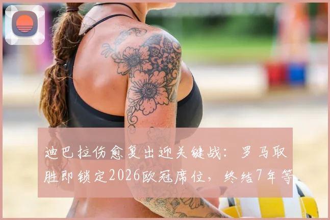 迪巴拉伤愈复出迎关键战:罗马取胜即锁定2026欧冠席位,终结7年等待