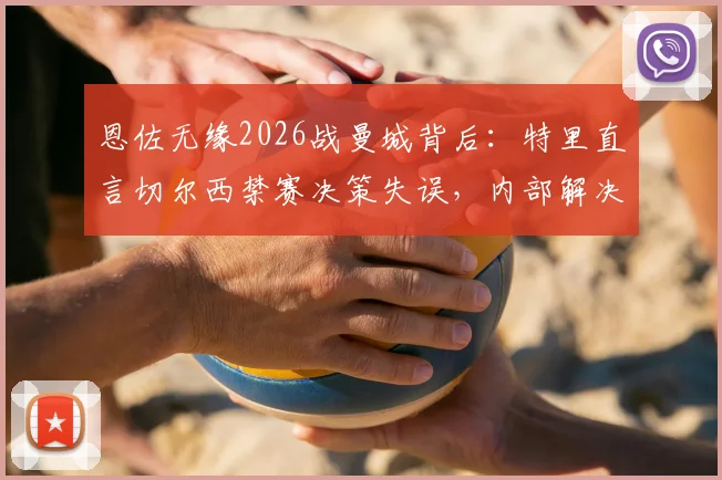 恩佐无缘2026战曼城背后：特里直言切尔西禁赛决策失误，内部解决本应是首选