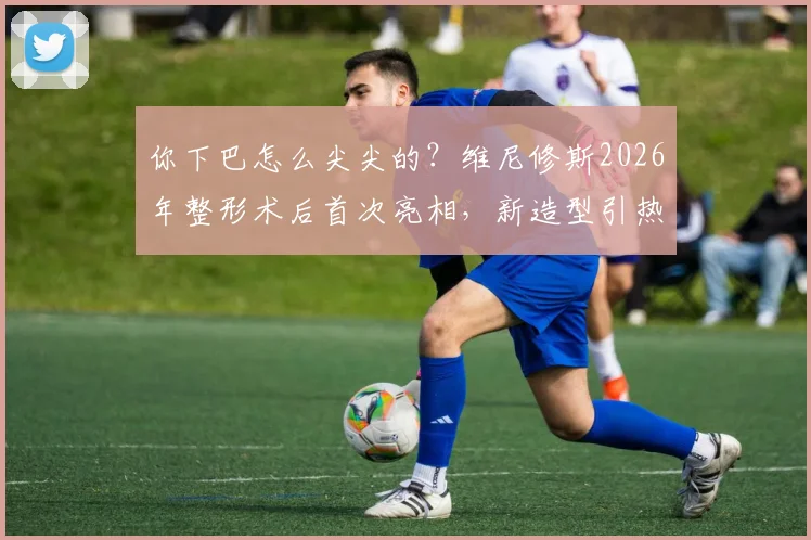 你下巴怎么尖尖的？维尼修斯2026年整形术后首次亮相，新造型引热议，他恢复得如何？