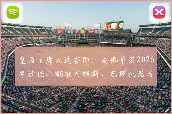 皇马主席大选在即:老佛爷若2026年连任,瞄准内维斯、巴斯托尼与穆尼奥斯三大强援