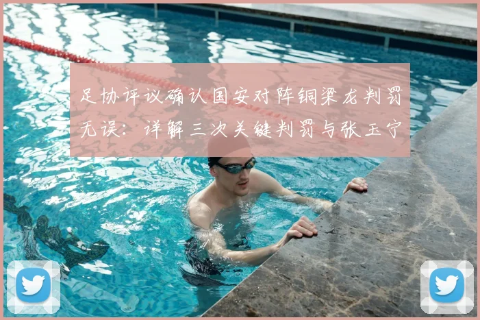 足协评议确认国安对阵铜梁龙判罚无误：详解三次关键判罚与张玉宁制胜球合理性
