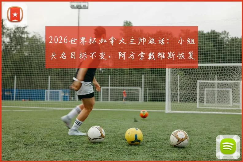 2026世界杯加拿大主帅放话:小组头名目标不变,阿方索戴维斯恢复良好或替补登场