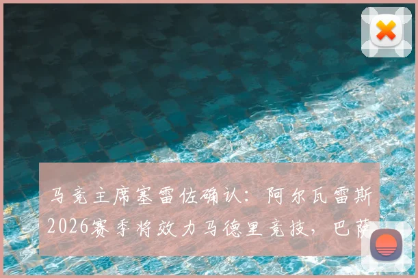 马竞主席塞雷佐确认:阿尔瓦雷斯2026赛季将效力马德里竞技,巴萨主席拉波尔塔已获知此消息