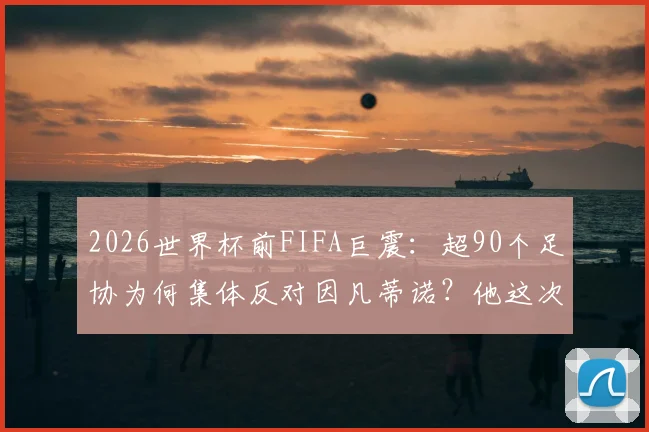 2026世界杯前FIFA巨震:超90个足协为何集体反对因凡蒂诺?他这次处境有多难