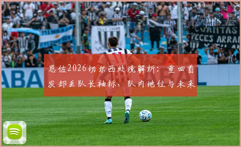 恩佐2026切尔西处境解析：重回首发却丢队长袖标，队内地位与未来引发热议