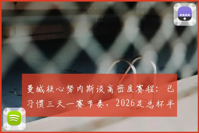 曼城核心努内斯谈高密度赛程：已习惯三天一赛节奏，2026足总杯半决赛全力冲刺决赛资格