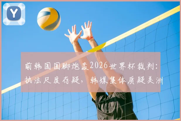 前韩国国脚炮轰2026世界杯裁判:执法尺度存疑,韩媒集体质疑美洲裁判组偏袒墨西哥队